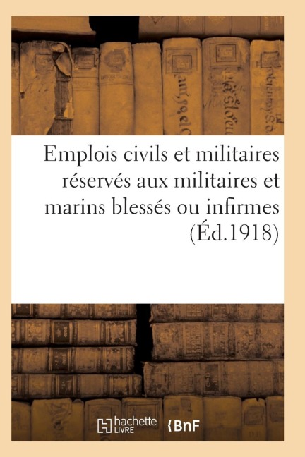 Emplois Civils Et Militaires Réservés Aux Militaires Et Marins Blessés Ou Infirmes Du Fait: de la Guerre. Volume Arrêté À La Date Du 18 Mai 1917 - Sans Auteur