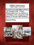 Experience Preferable to Theory: An Answer to Dr. Price's Observations on the Nature of Civil Liberty, and the Justice and Policy of the War with Amer - Richard Price