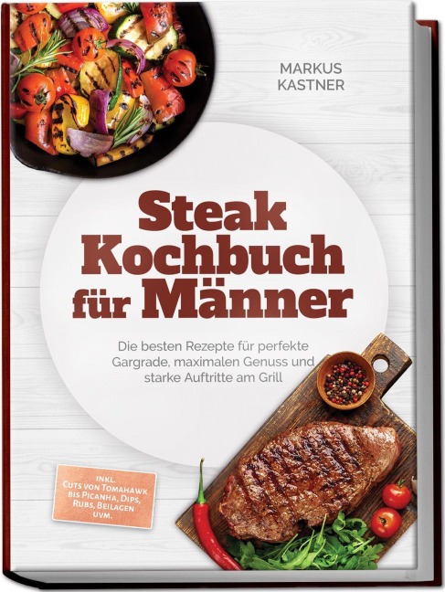Steak Kochbuch für Männer: Die besten Rezepte für perfekte Gargrade, maximalen Genuss und starke Auftritte am Grill - inkl. Cuts von Tomahawk bis Picanha, Dips, Rubs, Beilagen uvm. - Markus Kastner