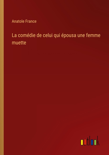 La comédie de celui qui épousa une femme muette - Anatole France