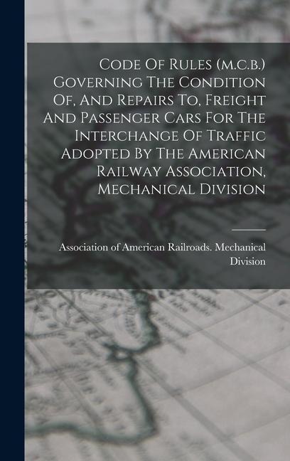 Code Of Rules (m.c.b.) Governing The Condition Of, And Repairs To, Freight And Passenger Cars For The Interchange Of Traffic Adopted By The American Railway Association, Mechanical Division - 