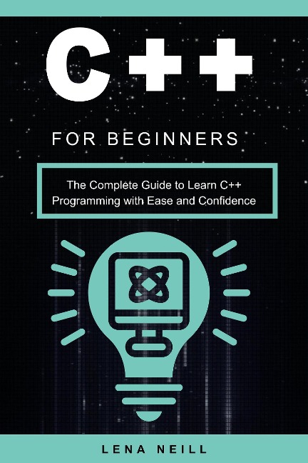 C++ for Beginners: The Complete Guide to Learn C++ Programming with Ease and Confidence - Lena Neill