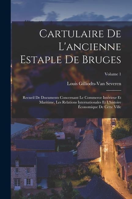 Cartulaire De L'ancienne Estaple De Bruges: Recueil De Documents Concernant Le Commerce Intérieur Et Maritime, Les Relations Internationales Et L'hist - Louis Gilliodts-Van Severen