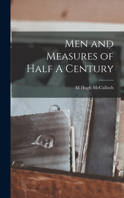 Men and Measures of Half A Century - M. Hugh McCulloch