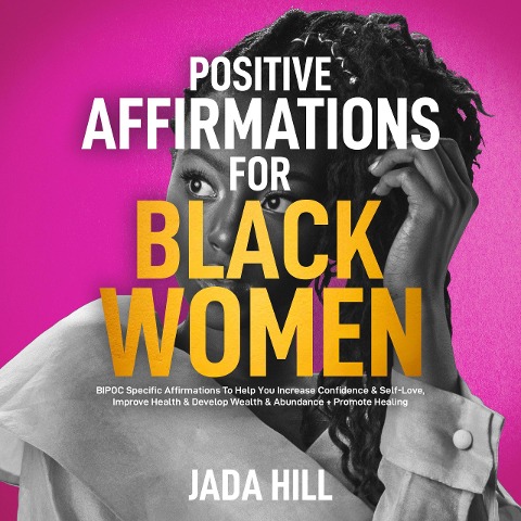 Positive Affirmations For Black Women: BIPOC Specific Affirmations To Help You Increase Confidence & Self-Love, Improve Health & Develop Wealth & Abundance + Promote Healing - Jada Hill