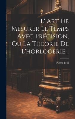 L' Art De Mesurer Le Temps Avec Précision, Ou La Theorie De L'horlogerie... - Pierre Fétil