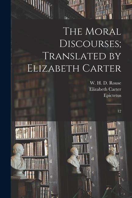 The Moral Discourses; Translated by Elizabeth Carter - Epictetus Epictetus, Elizabeth Carter, W H D Rouse