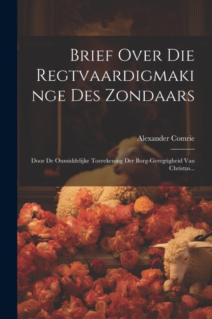 Brief Over Die Regtvaardigmakinge Des Zondaars: Door De Onmiddelijke Toerekening Der Borg-geregtigheid Van Christus... - Alexander Comrie