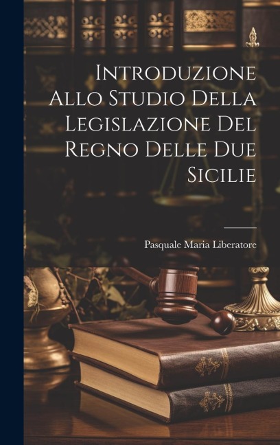 Introduzione Allo Studio Della Legislazione Del Regno Delle Due Sicilie - Pasquale Maria Liberatore
