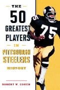 Cover-Bild zum Titel 'The 50 Greatest Players in Pittsburgh Steelers History' von 'Robert W. Cohen'