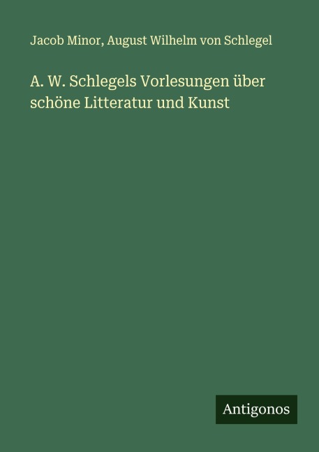 A. W. Schlegels Vorlesungen über schöne Litteratur und Kunst - Jacob Minor, August Wilhelm Von Schlegel