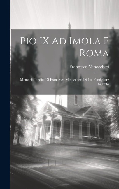 Pio IX Ad Imola E Roma: Memorie Inedite Di Francesco Minoccheri Di Lui Famigliare Segreto - Francesco Minoccheri