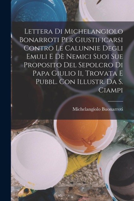 Lettera Di Michelangiolo Bonarroti Per Giustificarsi Contro Le Calunnie Degli Emuli E Dè Nemici Suoi Sue Proposito Del Sepolcro Di Papa Giulio Ii, Tro - Michelangiolo Buonarroti