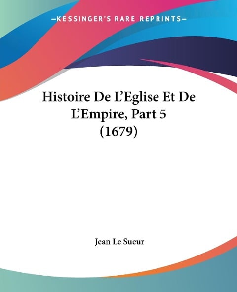 Histoire De L'Eglise Et De L'Empire, Part 5 (1679) - Jean Le Sueur