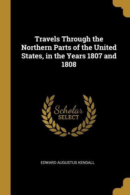 Travels Through the Northern Parts of the United States, in the Years 1807 and 1808 - Edward Augustus Kendall