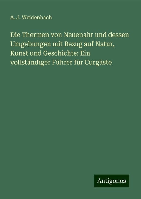 Die Thermen von Neuenahr und dessen Umgebungen mit Bezug auf Natur, Kunst und Geschichte: Ein vollständiger Führer für Curgäste - A. J. Weidenbach