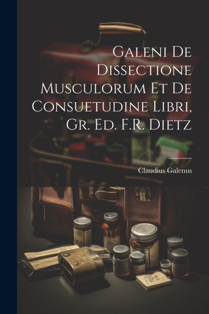 Galeni De Dissectione Musculorum Et De Consuetudine Libri, Gr. Ed. F.R. Dietz - Claudius Galenus