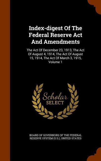 Index-digest Of The Federal Reserve Act And Amendments: The Act Of December 23, 1913, The Act Of August 4, 1914, The Act Of August 15, 1914, The Act O - United States