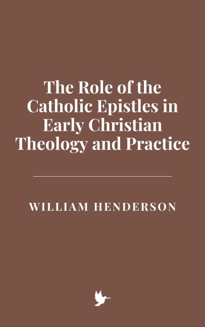 The Role of the Catholic Epistles in Early Christian Theology and Practice - William Henderson