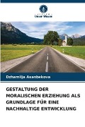 Cover-Bild zum Titel 'GESTALTUNG DER MORALISCHEN ERZIEHUNG ALS GRUNDLAGE FÜR EINE NACHHALTIGE ENTWICKLUNG' von 'Dzhamilja Asanbekova'