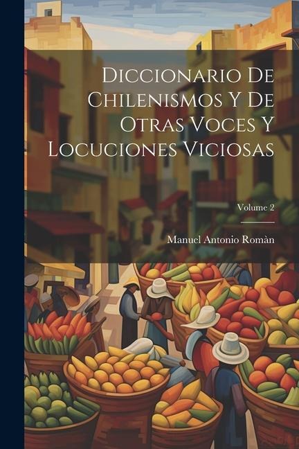 Diccionario De Chilenismos Y De Otras Voces Y Locuciones Viciosas; Volume 2 - Manuel Antonio Romàn