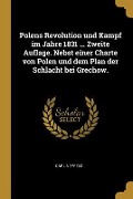 Polens Revolution Und Kampf Im Jahre 1831 ... Zweite Auflage. Nebst Einer Charte Von Polen Und Dem Plan Der Schlacht Bei Grechow. - Carl Neyfeld