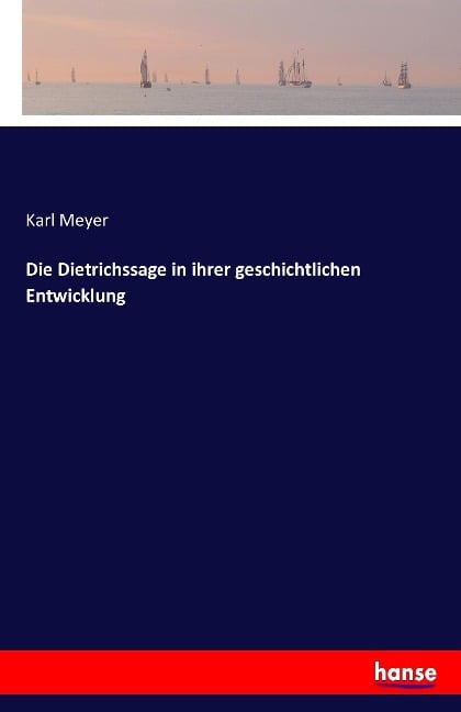 Die Dietrichssage in ihrer geschichtlichen Entwicklung - Karl Meyer