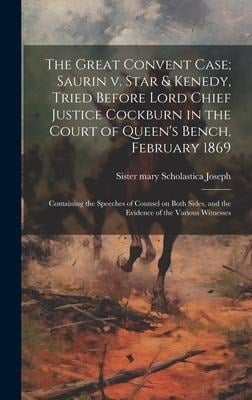 The Great Convent Case; Saurin v. Star & Kenedy, Tried Before Lord Chief Justice Cockburn in the Court of Queen's Bench, February 1869: Containing the - Sister Mary Scholastica Joseph