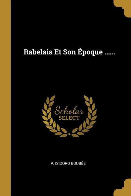 Rabelais Et Son Époque ...... - P. Isidoro Boubée