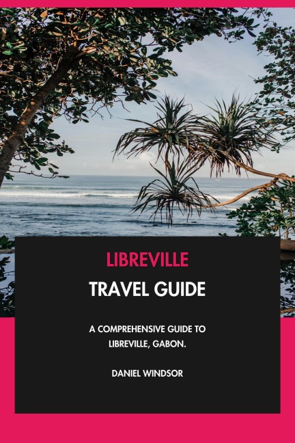 Libreville Travel Guide: A Comprehensive Guide to Libreville, Gabon. - Daniel Windsor
