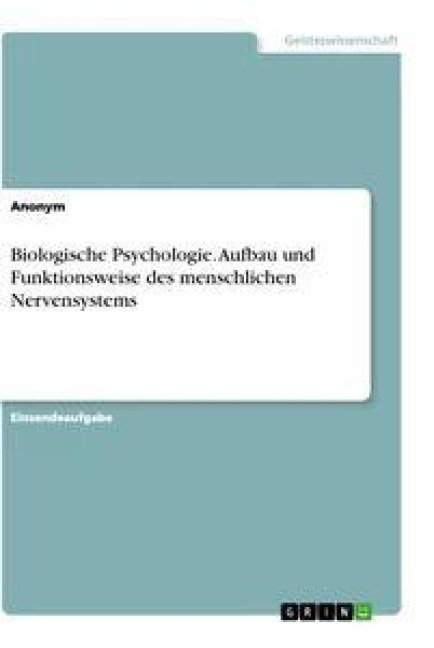 Biologische Psychologie. Aufbau und Funktionsweise des menschlichen Nervensystems - Anonym