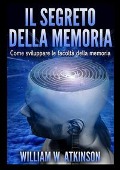 Cover-Bild zum Titel 'Il segreto della memoria. Come sviluppare le facoltà della memoria' von 'William Walker Atkinson'