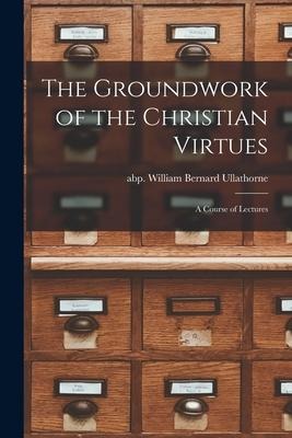 The Groundwork of the Christian Virtues: a Course of Lectures - 