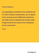 Cover-Bild zum Titel 'Les populations ouvrières et les industries de la France; Études comparatives, sur le régime et les ressources des différantes industries, sur l'état moral et matériel des ouvriers dans chaque branche du travail et les institutions qui les concernent' von 'Armand Audiganne'