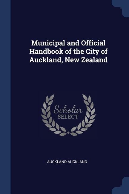 Municipal and Official Handbook of the City of Auckland, New Zealand - Auckland Auckland