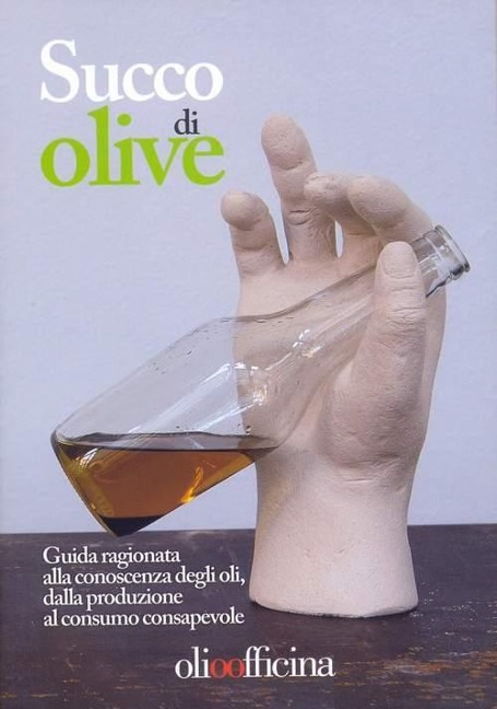 Succo di olive. Guida ragionata alla conoscenza degli oli, dalla produzione al consumo consapevole - 