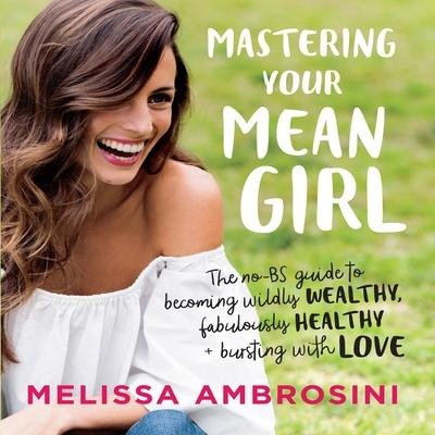 Mastering Your Mean Girl Lib/E: The No-Bs Guide to Silencing Your Inner Critic and Becoming Wildly Wealthy, Fabulously Healthy, and Bursting with Love - Melissa Ambrosini