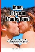 Donnez Un Orgasme a Tous Les Coups: Un Guide Pour Devenir Un Si Formidable Amant Qu'elles Vous Voudront Toutes ! - Bernardo Mansoni