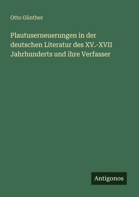 Plautuserneuerungen in der deutschen Literatur des XV.-XVII Jahrhunderts und ihre Verfasser - Otto Günther