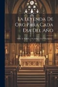 La Leyenda De Oro Para Cada Dia Del Año: Vidas De Todos Los Santos Que Venera La Iglesia... - Anonymous