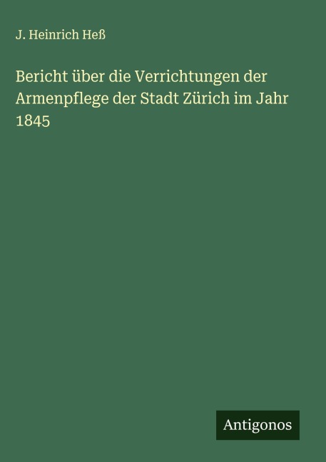 Bericht über die Verrichtungen der Armenpflege der Stadt Zürich im Jahr 1845 - J. Heinrich Heß