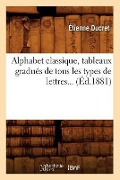 Alphabet Classique, Tableaux Gradués de Tous Les Types de Lettres (Éd.1881) - Étienne Ducret