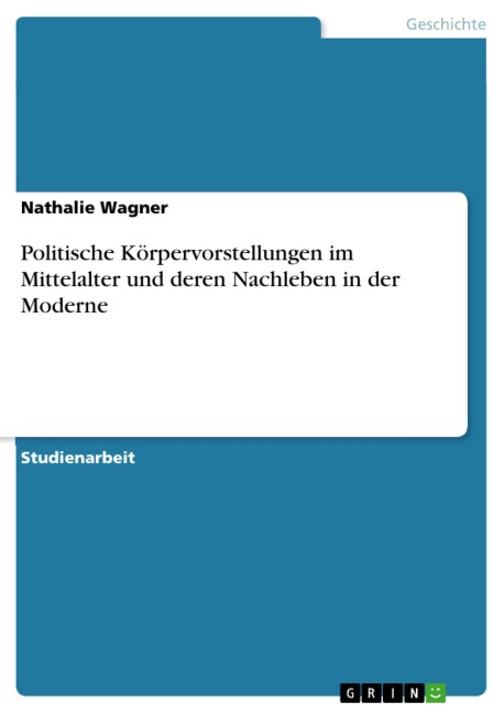 Politische Körpervorstellungen im Mittelalter und deren Nachleben in der Moderne - Nathalie Wagner