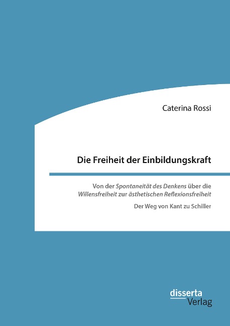 Die Freiheit der Einbildungskraft. Von der ,Spontaneität des Denkens' über die ,Willensfreiheit' zur ,ästhetischen Reflexionsfreiheit' - Caterina Rossi