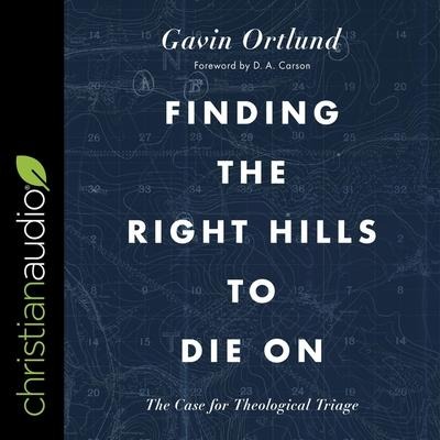 Finding the Right Hills to Die on: The Case for Theological Triage - Gavin Ortlund