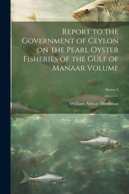 Report to the Government of Ceylon on the Pearl Oyster Fisheries of the Gulf of Manaar Volume; Series 5 - William Abbott Herdman
