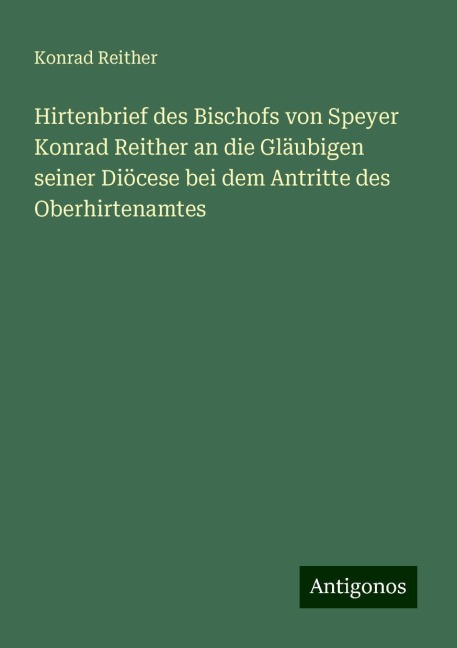 Hirtenbrief des Bischofs von Speyer Konrad Reither an die Gläubigen seiner Diöcese bei dem Antritte des Oberhirtenamtes - Konrad Reither