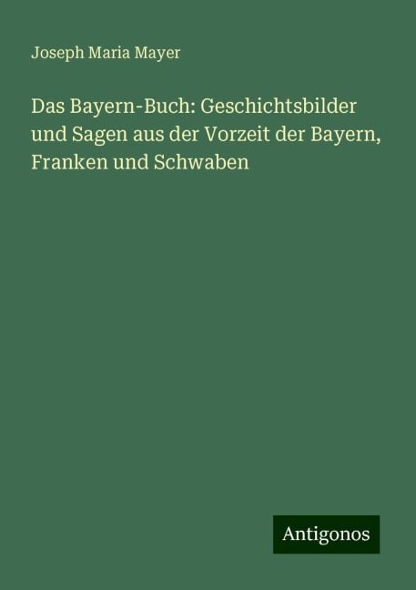 Das Bayern-Buch: Geschichtsbilder und Sagen aus der Vorzeit der Bayern, Franken und Schwaben - Joseph Maria Mayer