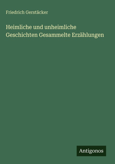 Heimliche und unheimliche Geschichten Gesammelte Erzählungen - Friedrich Gerstäcker