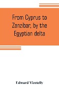 From Cyprus to Zanzibar, by the Egyptian delta; the adventures of a journalist in the isle of love, the home of miracles, and the land of cloves - Edward Vizetelly